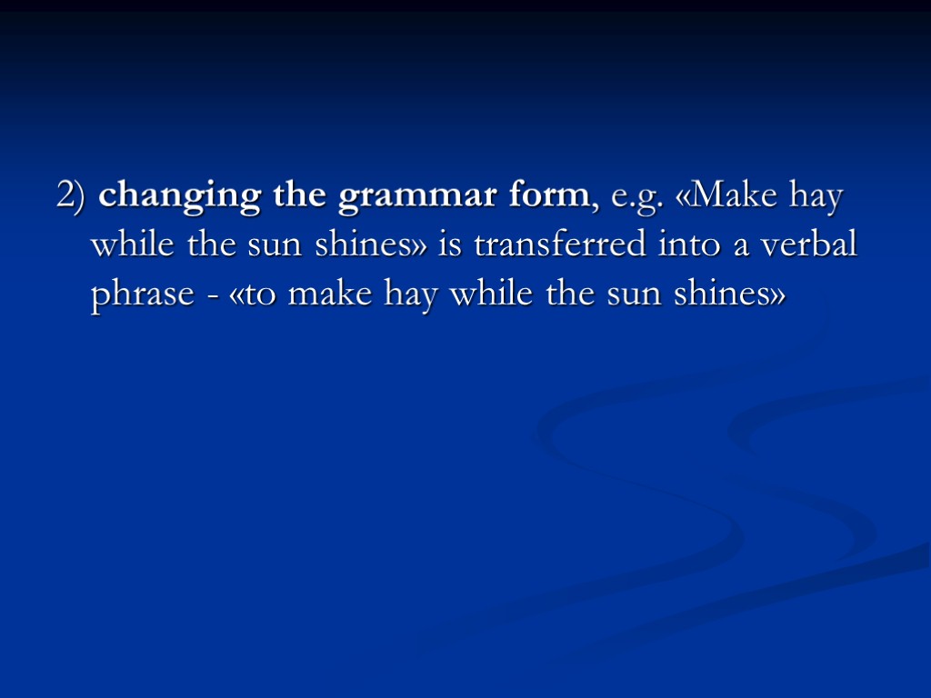 2) changing the grammar form, e.g. «Make hay while the sun shines» is transferred